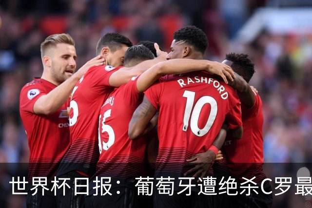 世界杯日报：葡萄牙遭绝杀C罗最后一舞 多国效仿美国上诉红黄牌