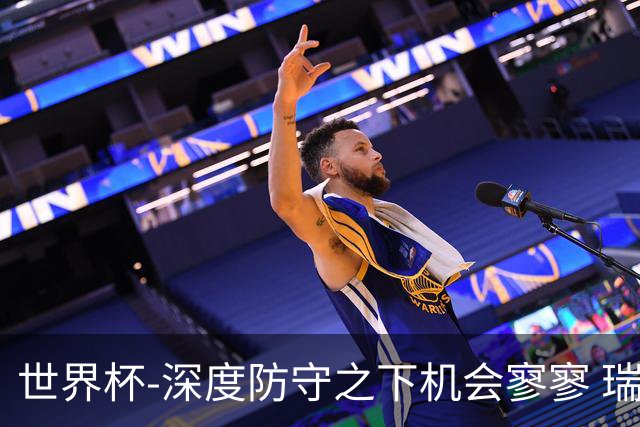 世界杯-深度防守之下机会寥寥 瑞士半场0-0闷平波黑