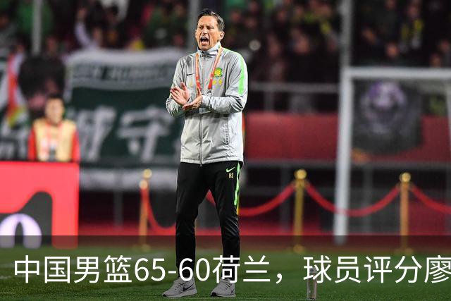 中国男篮65-60荷兰，球员评分廖三宁最佳，2人一般，最差球员出炉