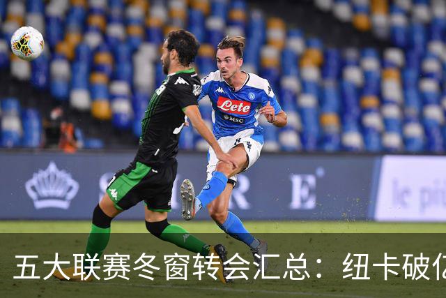 五大联赛冬窗转会汇总：纽卡破亿 尤文造标王