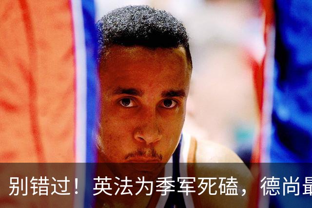 别错过！英法为季军死磕，德尚最后一战冲3纪录，凯恩世界杯绝唱