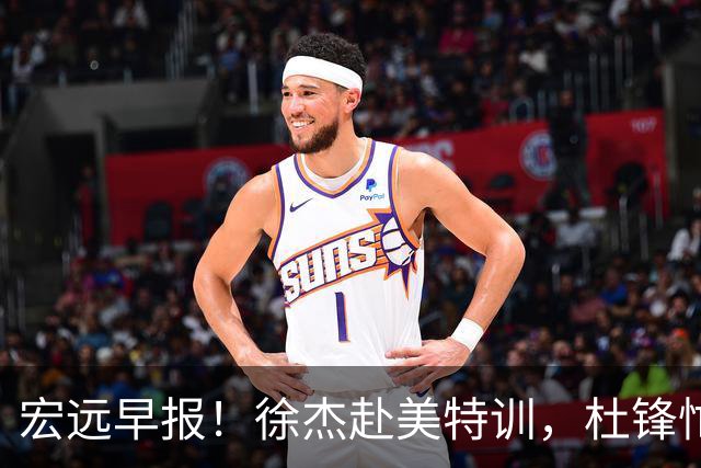 宏远早报！徐杰赴美特训，杜锋忙于活动，虎头展现天赋！