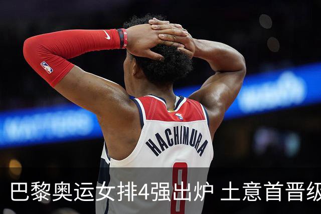 巴黎奥运女排4强出炉 土意首晋级巴美会师半决赛