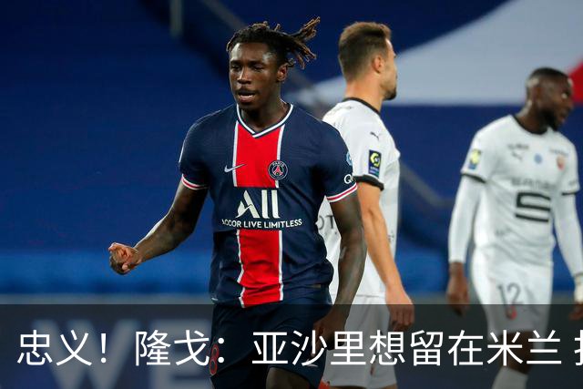 忠义！隆戈：亚沙里想留在米兰 拒亚特兰大+对罗马欧冠资格没兴趣