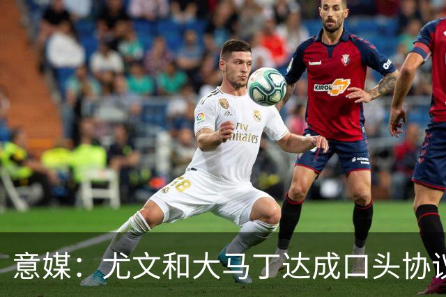 意媒：尤文和大马丁达成口头协议，他将略微降薪并签约3年