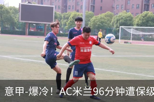 意甲-爆冷！AC米兰96分钟遭保级队绝杀1-2逆转负