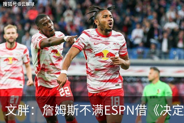 文胖：詹姆斯不满ESPN借《决定1》赚尽流量 自己却独扛所有骂名