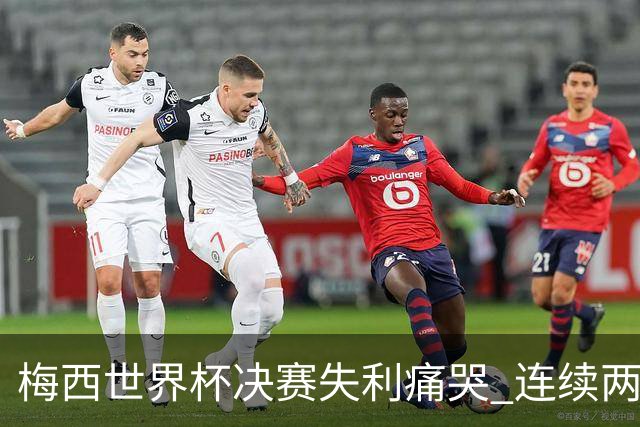 梅西世界杯决赛失利痛哭 连续两届闯进决赛或就此谢幕