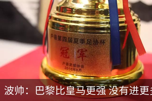 波帅：巴黎比皇马更强 没有进更多球是一大遗憾