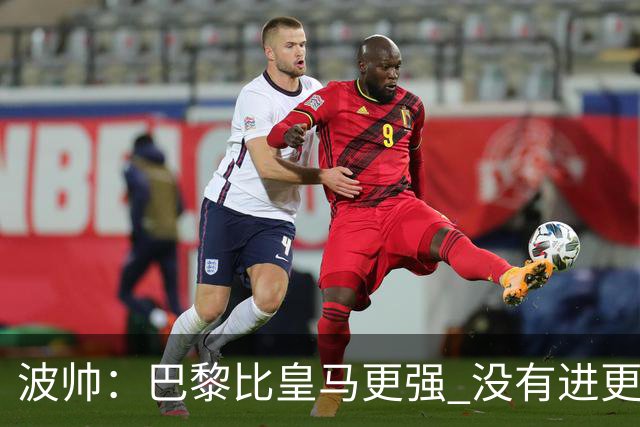 波帅：巴黎比皇马更强 没有进更多球是一大遗憾