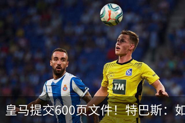 皇马提交600页文件！特巴斯：如果说有谁不能抱怨裁判 那就是皇马