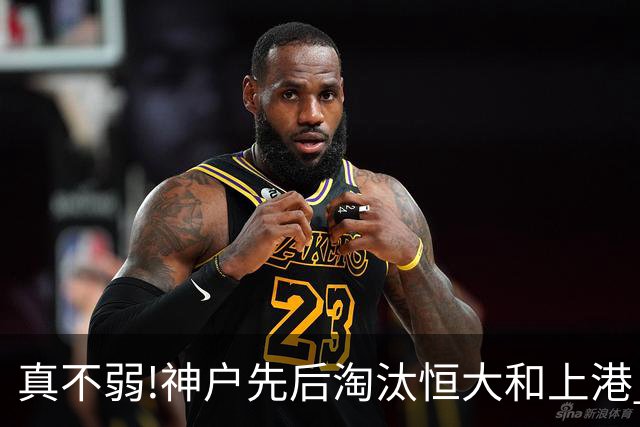 真不弱!神户先后淘汰恒大和上港 冤枉卡纳瓦罗了?