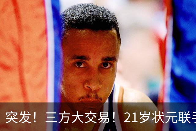 突发！三方大交易！21岁状元联手弗拉格