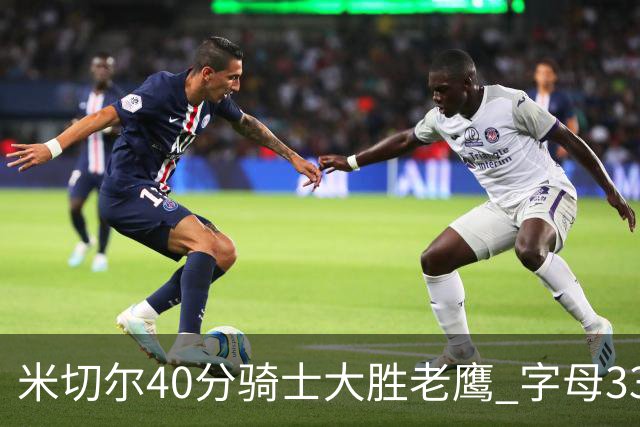 米切尔40分骑士大胜老鹰 字母33+10雄鹿灭热火
