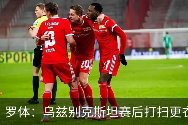 罗体：乌兹别克斯坦赛后打扫更衣室并感谢东道主，球迷主动清垃圾