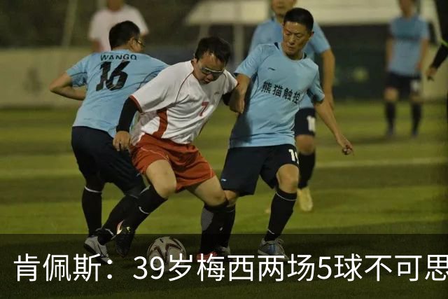 肯佩斯：39岁梅西两场5球不可思议 期待阿根廷对阵西班牙