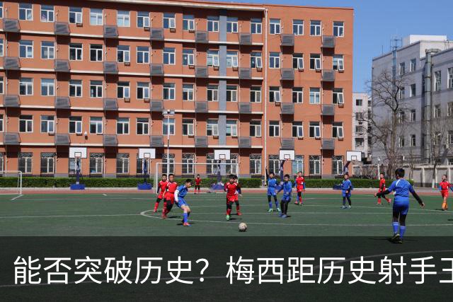 能否突破历史？梅西距历史射手王仅差3球 距历史助攻王仅差1助