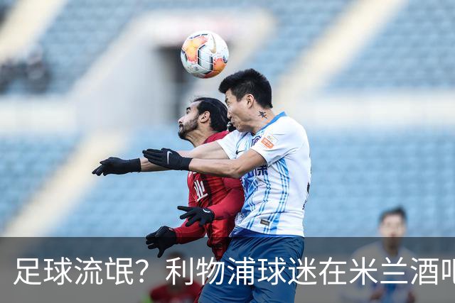 足球流氓？利物浦球迷在米兰酒吧被围攻 头部受伤