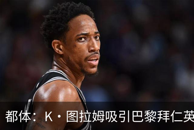 都体：K·图拉姆吸引巴黎拜仁英超球队的兴趣，尤文要价5000万欧