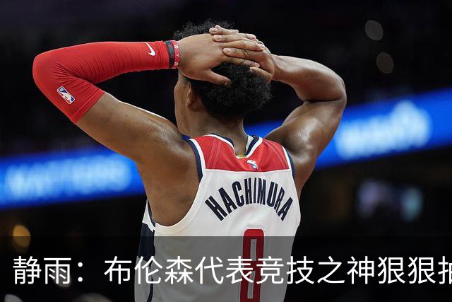 静雨：布伦森代表竞技之神狠狠抽打文班 后者无脑开火是输球罪魁