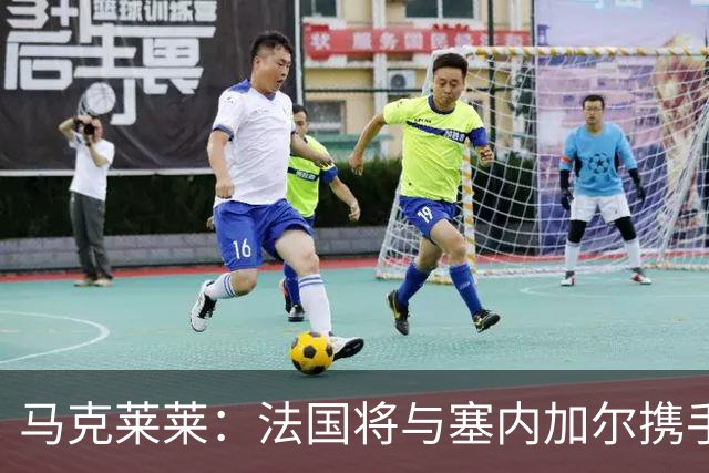 马克莱莱：法国将与塞内加尔携手出线 奥利塞扭转了本场比赛局势