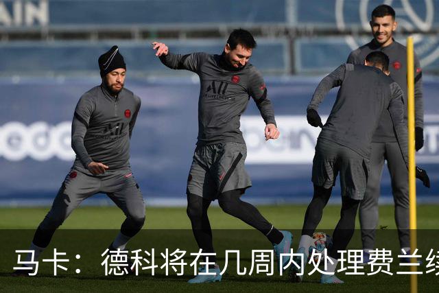 马卡：德科将在几周内处理费兰续约事宜，球员目前专注于世界杯