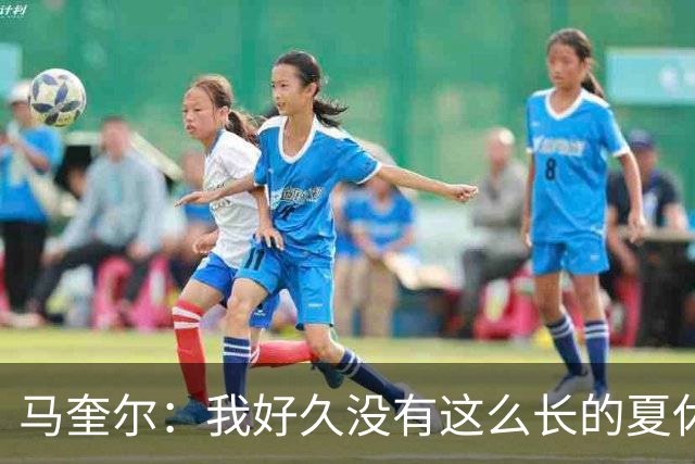 马奎尔：我好久没有这么长的夏休了；我们要佩戴GPS设备在家训练