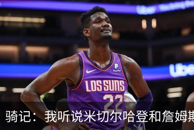 骑记：我听说米切尔哈登和詹姆斯保持联系 但招募不是决定性因素