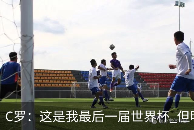 C罗：这是我最后一届世界杯 但明天不会是最后一场比赛