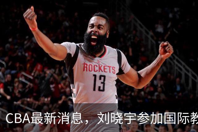 CBA最新消息，刘晓宇参加国际教练员培训班，徐杰晒出特训视频！