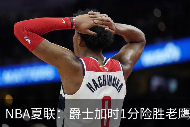 NBA夏联：爵士加时1分险胜老鹰 榜眼彼得森首秀28+8失误