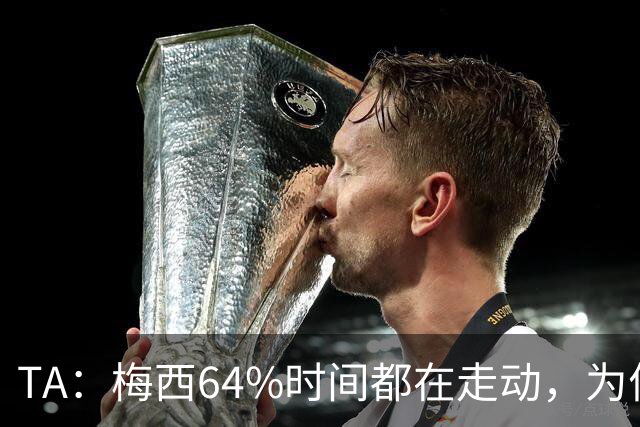TA：梅西64%时间都在走动，为何依然交出了顶级数据？