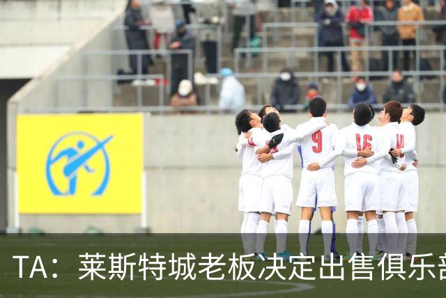 TA：莱斯特城老板决定出售俱乐部，整体资产要价约2.22亿镑
